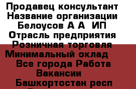 Продавец-консультант › Название организации ­ Белоусов А.А, ИП › Отрасль предприятия ­ Розничная торговля › Минимальный оклад ­ 1 - Все города Работа » Вакансии   . Башкортостан респ.,Баймакский р-н